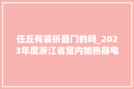 任丘有装折叠门的吗_2023年度浙江省室内加热器电热暖手器毛针织品等27种流利领域产品质量监督抽查情况的通知布告