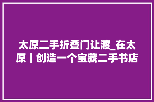 太原二手折叠门让渡_在太原｜创造一个宝藏二手书店爱书人的天堂鑫源特价书店