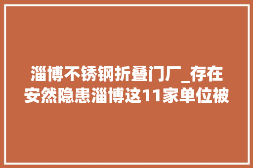淄博不锈钢折叠门厂_存在安然隐患淄博这11家单位被曝光