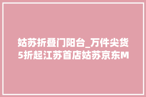 姑苏折叠门阳台_万件尖货5折起江苏首店姑苏京东MALL盛大开业海量福利放送