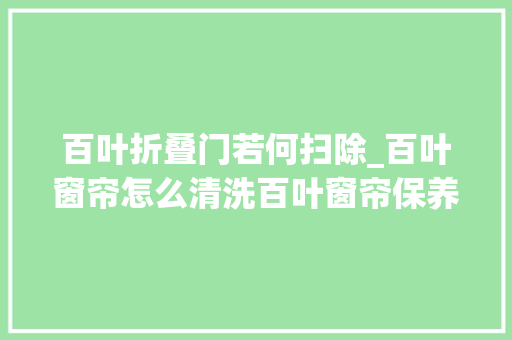 百叶折叠门若何扫除_百叶窗帘怎么清洗百叶窗帘保养小窍门