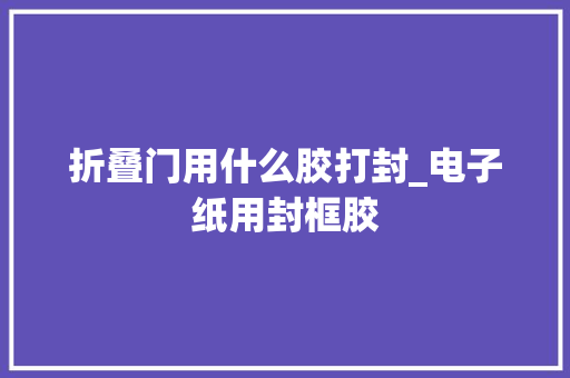折叠门用什么胶打封_电子纸用封框胶