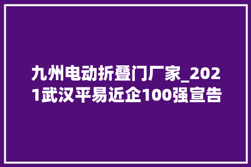 九州电动折叠门厂家_2021武汉平易近企100强宣告千亿平易近企双子星出身
