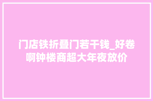 门店铁折叠门若干钱_好卷啊钟楼商超大年夜放价 推拉门