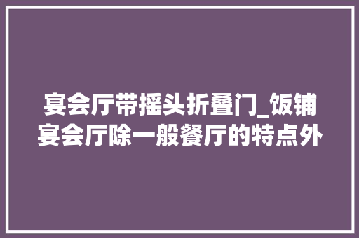 宴会厅带摇头折叠门_饭铺宴会厅除一般餐厅的特点外还应表示崇高典雅的特色 实木门