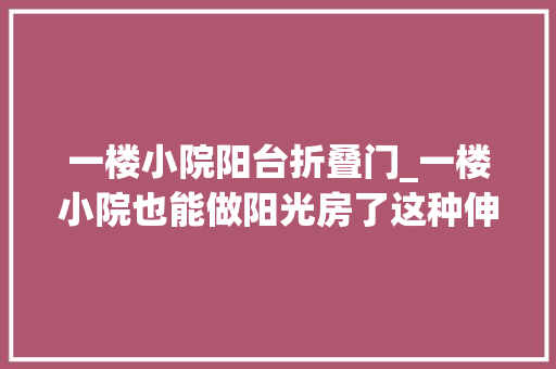 一楼小院阳台折叠门_一楼小院也能做阳光房了这种伸缩折叠的阳光房既不易违建又舒适
