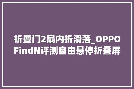 折叠门2扇内折滑落_OPPOFindN评测自由悬停折叠屏手机的搅局者