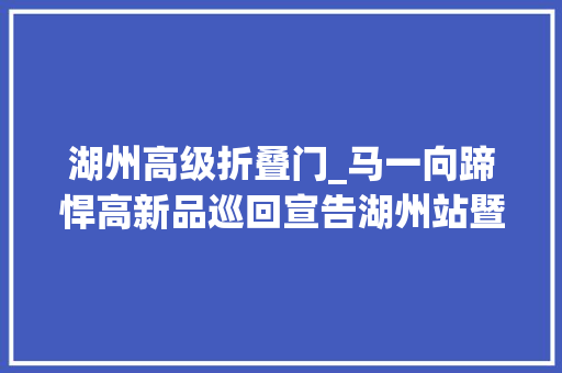 湖州高级折叠门_马一向蹄悍高新品巡回宣告湖州站暨旗舰店盛大开业