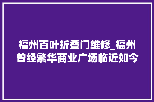 福州百叶折叠门维修_福州曾经繁华商业广场临近如今破败萧条无人问津发生了