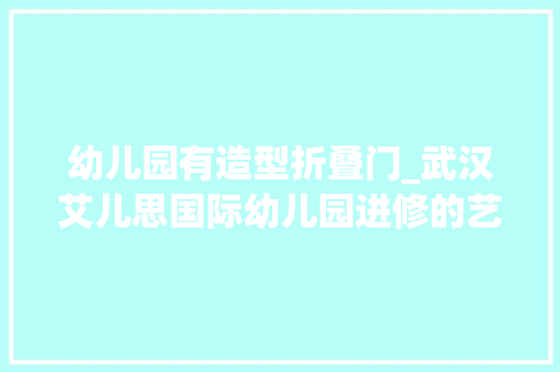 幼儿园有造型折叠门_武汉艾儿思国际幼儿园进修的艺术/Kokaistudios
