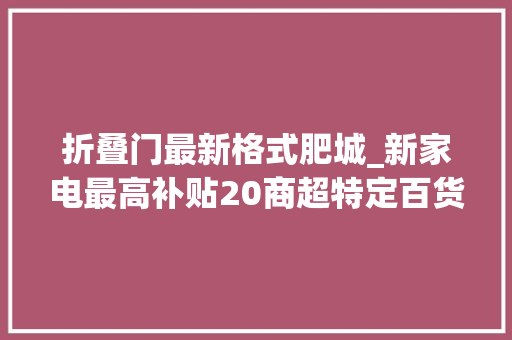 折叠门最新格式肥城_新家电最高补贴20商超特定百货系列7折肥城市暖冬消费季系列活动启动