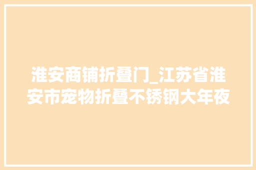 淮安商铺折叠门_江苏省淮安市宠物折叠不锈钢大年夜型狗笼子那里有卖批发若干钱价格