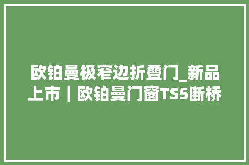 欧铂曼极窄边折叠门_新品上市｜欧铂曼门窗TS5断桥窄边推拉窗畅享生活无限可能