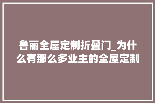 鲁丽全屋定制折叠门_为什么有那么多业主的全屋定制踩坑
