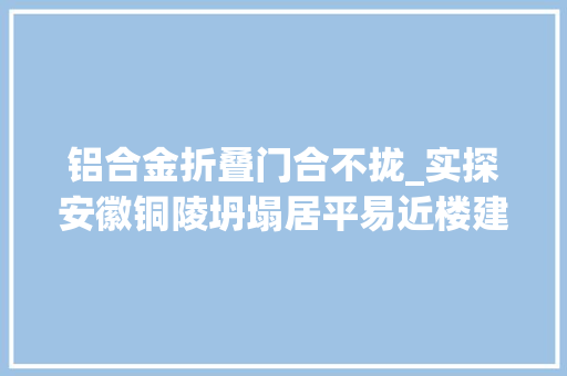 铝合金折叠门合不拢_实探安徽铜陵坍塌居平易近楼建成二十余年历经三次改造仍未阻挡悲剧发生