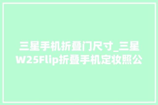 三星手机折叠门尺寸_三星W25Flip折叠手机定妆照公布67英寸内屏34英寸外屏