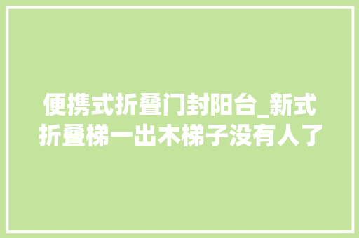 便携式折叠门封阳台_新式折叠梯一出木梯子没有人了小巧便携不占地安然结实