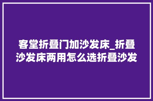 客堂折叠门加沙发床_折叠沙发床两用怎么选折叠沙发床两用价格一般若干