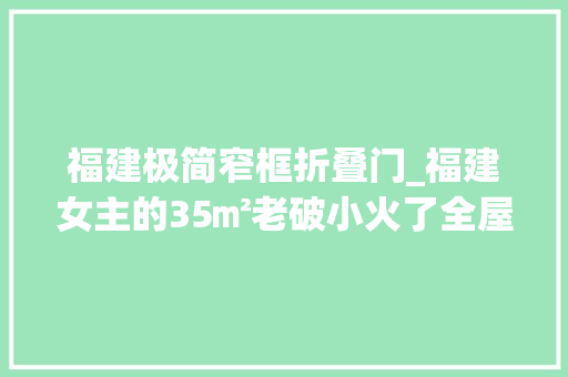 福建极简窄框折叠门_福建女主的35㎡老破小火了全屋支配得温馨又治愈超有品味