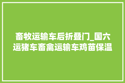 畜牧运输车后折叠门_国六运猪车畜禽运输车鸡苗保温车持久恒温自动喂食喷水