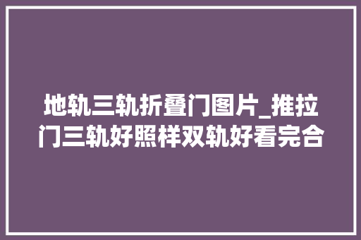 地轨三轨折叠门图片_推拉门三轨好照样双轨好看完合肥同伙家后悔装早了实用还显大年夜