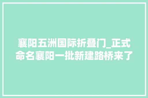 襄阳五洲国际折叠门_正式命名襄阳一批新建路桥来了