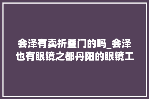 会泽有卖折叠门的吗_会泽也有眼镜之都丹阳的眼镜工厂店了299配一副 滑动门