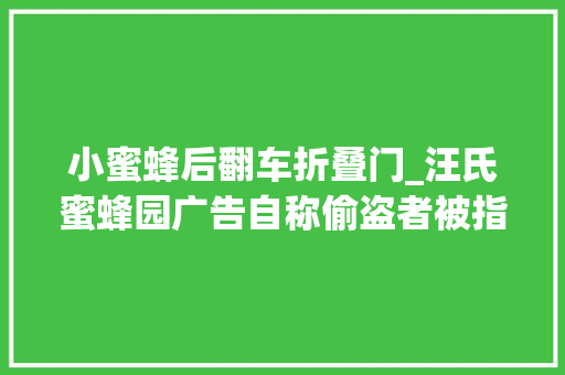 小蜜蜂后翻车折叠门_汪氏蜜蜂园广告自称偷盗者被指翻车客服称系测试已下架