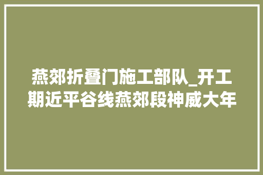 燕郊折叠门施工部队_开工期近平谷线燕郊段神威大年夜街站潮白大年夜街站中标候选人公示