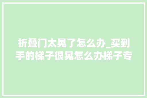 折叠门太晃了怎么办_买到手的梯子很晃怎么办梯子专家教您几招丨镁多力有话说