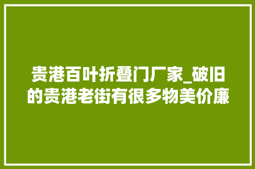 贵港百叶折叠门厂家_破旧的贵港老街有很多物美价廉的小吃唯独生料粥好吃但小贵