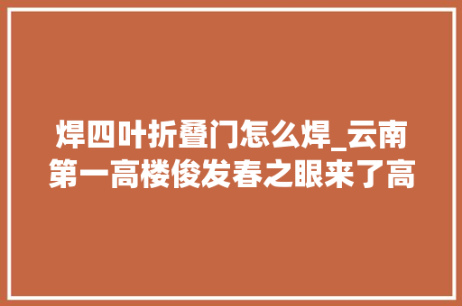 焊四叶折叠门怎么焊_云南第一高楼俊发春之眼来了高407米就在昆明市中央
