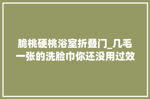 脆桃硬桃浴室折叠门_几毛一张的洗脸巾你还没用过效果比千元洁面仪还要好
