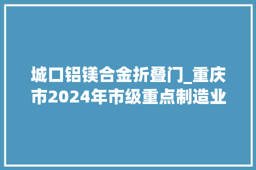 城口铝镁合金折叠门_重庆市2024年市级重点制造业培植项目名单