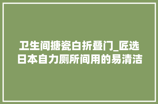 卫生间搪瓷白折叠门_匠选日本自力厕所间用的易清洁无异味的珐琅材料