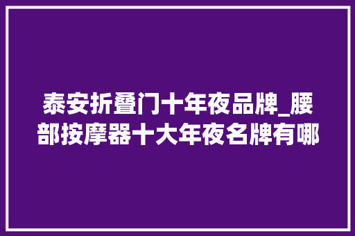 泰安折叠门十年夜品牌_腰部按摩器十大年夜名牌有哪些呢十大年夜直推爆款盘点 复合门