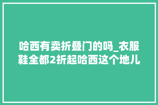 哈西有卖折叠门的吗_衣服鞋全都2折起哈西这个地儿狠好逛