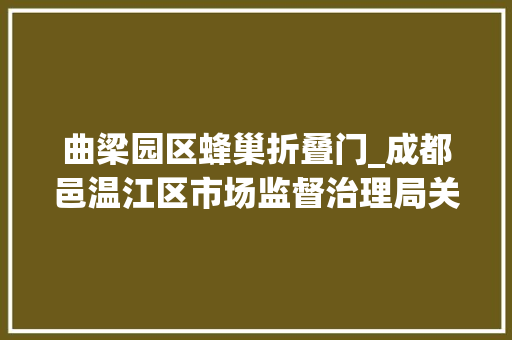 曲梁园区蜂巢折叠门_成都邑温江区市场监督治理局关于2024年食物监督抽检情况的通知书记2024年第3期 折叠门