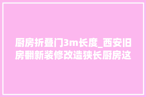 厨房折叠门3m长度_西安旧房翻新装修改造狭长厨房这样做解决橱柜构造和收纳的烦恼