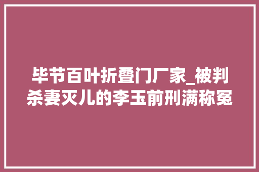 毕节百叶折叠门厂家_被判杀妻灭儿的李玉前刑满称冤枉要找到真凶也后悔毛病