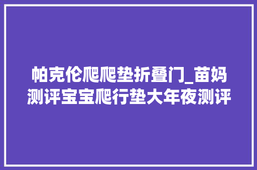 帕克伦爬爬垫折叠门_苗妈测评宝宝爬行垫大年夜测评