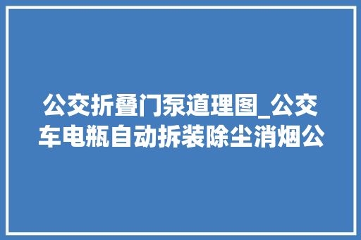 公交折叠门泵道理图_公交车电瓶自动拆装除尘消烟公交年夜夫研发保修神器