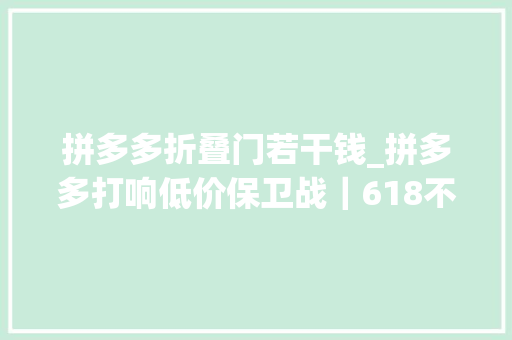 拼多多折叠门若干钱_拼多多打响低价保卫战｜618不雅观察
