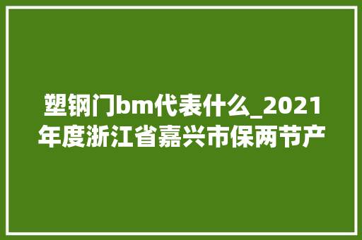 塑钢门bm代表什么_2021年度浙江省嘉兴市保两节产品质量专项监督抽查结果宣告