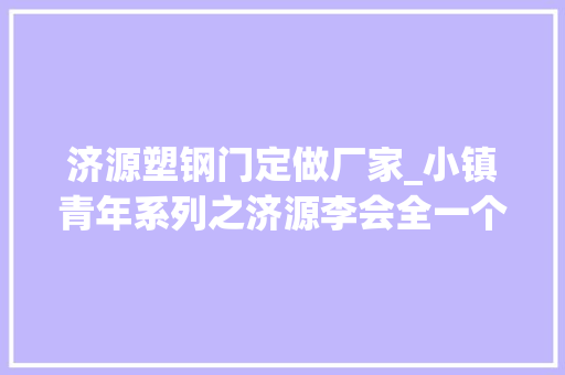 济源塑钢门定做厂家_小镇青年系列之济源李会全一个爱折腾的人