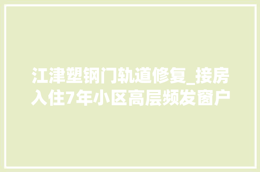 江津塑钢门轨道修复_接房入住7年小区高层频发窗户掉落落事件最高掉落落楼层为26楼