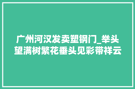 广州河汉发卖塑钢门_举头望满树繁花垂头见彩带祥云广州河汉赏花地图请收好