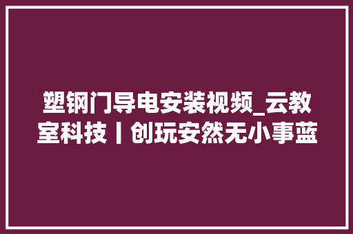 塑钢门导电安装视频_云教室科技丨创玩安然无小事蓝探长教你制作开门警报器