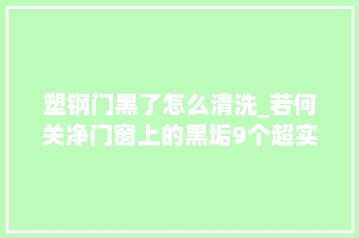 塑钢门黑了怎么清洗_若何关净门窗上的黑垢9个超实用居家窍门
