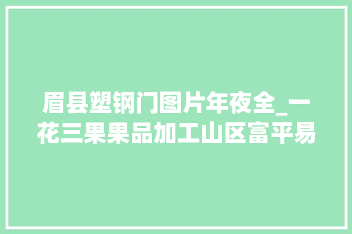 眉县塑钢门图片年夜全_一花三果果品加工山区富平易近进级改造项目工作总结
